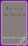 La loca de la casa. E-book. Formato Mobipocket ebook di Benito Pérez Galdós