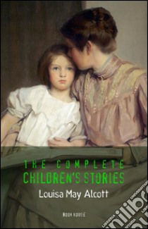 Alcott, Louisa May: The Complete Children's Stories (Book House). E-book. Formato EPUB ebook di Louisa May Alcott