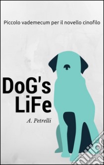 Dog's Life - Piccolo vademecum per aspiranti cinofili. E-book. Formato EPUB ebook di Alberto Petrelli