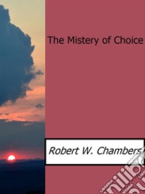 The mistery of choice. E-book. Formato EPUB ebook di Robert W. Chambers