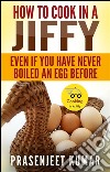 How to cook in a jiffy: even if you have never boiled an egg before. E-book. Formato EPUB ebook di Prasenjeet Kumar
