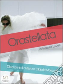 Orastellata. Dieci anni di cultura a Olgiate Molgora. E-book. Formato Mobipocket ebook di Isabella Lavelli