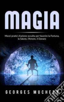 Magia - Mezzi pratici d'azione occulta per favorire la Fortuna, la Salute, l'Amore, il Danaro. E-book. Formato EPUB ebook di Georges Muchery