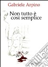 Non tutto è così semplice. E-book. Formato EPUB ebook di Gabriele Arpino