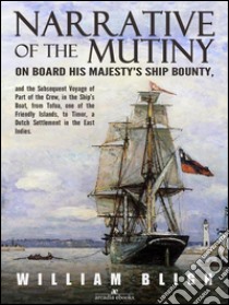 Narrative of the Mutiny on Board his Majesty's Ship Bounty and the Subsequent Voyage of Part of the Crew, in the Ship’s Boat, from Tofoa, one of the Friendly Islands, to Timor, a Dutch Settlement in the East Indies.. E-book. Formato EPUB ebook di William Bligh