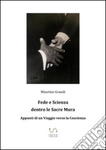 Fede e scienza dentro le sacre mura. Appunti di un viaggio verso la coscienza. E-book. Formato EPUB ebook di Maurizio Grandi