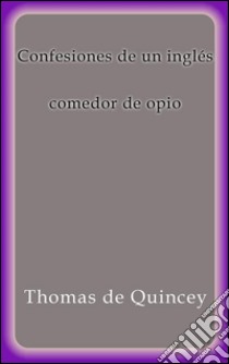 Confesiones de un inglés comedor de opio. E-book. Formato Mobipocket ebook di Thomas De Quincey