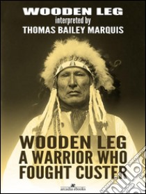 Wooden Leg: A Warrior Who Fought Custer. E-book. Formato EPUB ebook di Wooden Leg