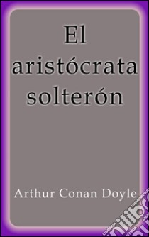 El aristócrata solterón. E-book. Formato Mobipocket ebook di Arthur Conan Doyle