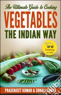 The ultimate guide to cooking vegetables the indian way. E-book. Formato EPUB ebook di Prasenjeet Kumar