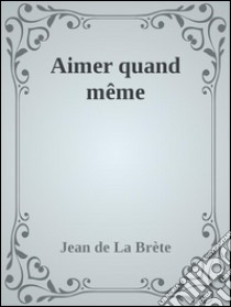 Aimer quand même. E-book. Formato EPUB ebook di Jean de La Brète