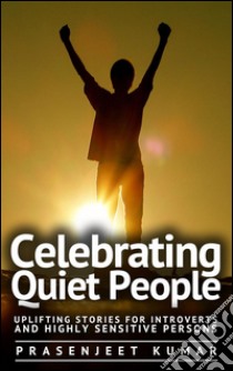 Celebrating quiet people: uplifting stories for introverts and highly sensitive persons. E-book. Formato Mobipocket ebook di Prasenjeet Kumar