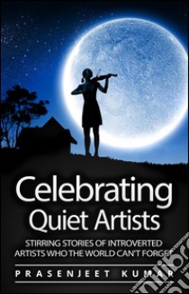 Celebrating Quiet Artists: Stirring Stories of Introverted Artists Who the World Can’t Forget. E-book. Formato Mobipocket ebook di Prasenjeet Kumar