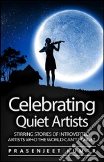 Celebrating Quiet Artists: Stirring Stories of Introverted Artists Who the World Can’t Forget. E-book. Formato EPUB ebook