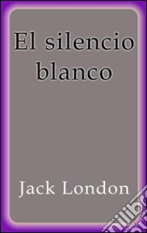 El silencio blanco. E-book. Formato EPUB ebook di Jack London