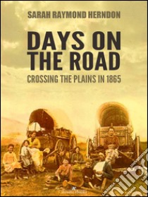 Days on the Road: Crossing the Plains in 1865. E-book. Formato EPUB ebook di Sarah Raymond Herndon