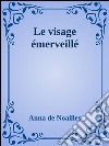 Le visage émerveillé. E-book. Formato EPUB ebook di Anna De Noaìlles