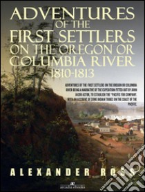 Adventures of the First Settlers on the Oregon or Columbia River, 1810-1813. E-book. Formato EPUB ebook di Alexander Ross