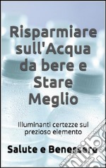 Risparmiare sull'acqua da bere e stare meglio. I retroscena nascosti del prezioso elemento che tutti consumiamo. E-book. Formato EPUB ebook