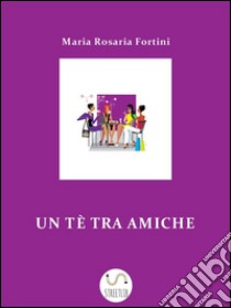 Un tè tra amiche. E-book. Formato Mobipocket ebook di Maria Rosaria Fortini