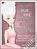 Giusto due o tre cosette su noi donne-Breve monologo semiserio sulle paranoie femminili. E-book. Formato Mobipocket ebook