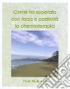 Come ho superato con forza e positività la chemioterapia. E-book. Formato PDF ebook di Paola Malgarini