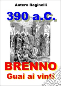 390 a.C. BRENNO. Guai ai vinti. E-book. Formato Mobipocket ebook di Antero Reginelli