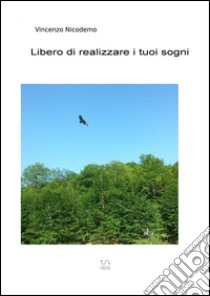 Libero di realizzare i tuoi sogni. E-book. Formato Mobipocket ebook di Vincenzo Nicodemo