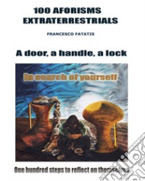 100 aforisms extraterrestrialsA hundred existential steps to reflect on oneself. A door, a handle, a lock and a key that opens the door.. E-book. Formato Mobipocket ebook di Francesco Fatatis