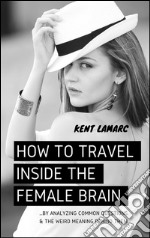 How to Travel Inside the Female Brain: …by Analyzing Common Questions and the Weird Meaning Behind Them. E-book. Formato EPUB ebook