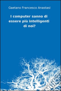 I computer sanno di essere più intelligenti di noi?. E-book. Formato Mobipocket ebook di Gaetano Francesco Anastasi