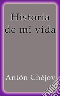 Historia de mi vida. E-book. Formato Mobipocket ebook di Antón Chéjov