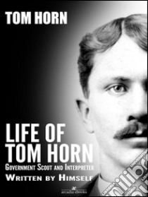 Life of Tom Horn: Government Scout and Interpreter. E-book. Formato EPUB ebook di Tom Horn