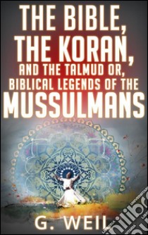 The Bible, the Koran, and the Talmud or, biblical legends of the mussulmans. E-book. Formato Mobipocket ebook di G. Weil