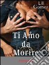 Ti amo da morire. E-book. Formato Mobipocket ebook di Lilli Gomez