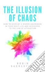 The illusion of chaos: how to develop a higher awareness in your daily life and according to the law of attraction. E-book. Formato EPUB ebook