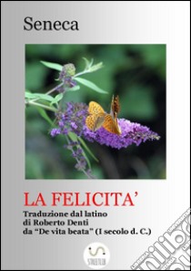 La felicità (Tradotto)Traduzione dal De VIta Beata di Seneca. E-book. Formato Mobipocket ebook di Seneca Lucio Anneo