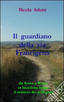 Il guardiano della via FrancigenaDa Aosta a Roma in bicicletta lungo il sentiero dei pellegrini. E-book. Formato EPUB ebook di Nicola Soloni