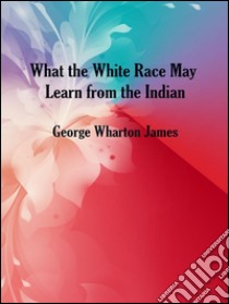 What the white race may learn from the indian. E-book. Formato Mobipocket ebook di George Wharton James