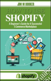 How To Use Shopify: A Beginner's Guide for A Successful ECommerce Marketplace. E-book. Formato Mobipocket ebook di Jim M Booker