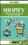 How To Use Shopify: A Beginner's Guide for A Successful ECommerce Marketplace. E-book. Formato EPUB ebook