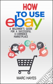 How To Use eBay: A Beginner’s Guide For A Successful ECommerce Marketplace. E-book. Formato Mobipocket ebook di Marc Hayes