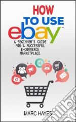 How To Use eBay: A Beginner’s Guide For A Successful ECommerce Marketplace. E-book. Formato EPUB