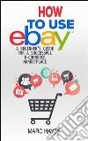 How To Use eBay: A Beginner’s Guide For A Successful ECommerce Marketplace. E-book. Formato EPUB ebook