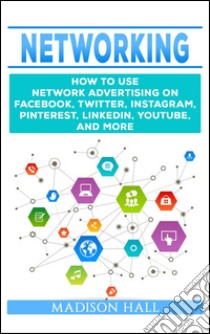 Networking: How to Use Network Advertising on Facebook, Twitter, Instagram, Pinterest, LinkedIn, YouTube, and More. E-book. Formato EPUB ebook di Madison Hall