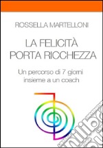 LA FELICITA' PORTA RICCHEZZA. Un percorso di 7 giorni insieme a un coach. E-book. Formato EPUB ebook