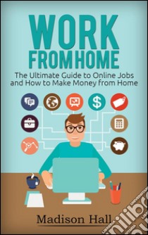 Work from Home: The Ultimate Guide to Online Jobs and How to Make Money from Home. E-book. Formato Mobipocket ebook di Madison Hall