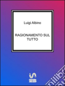 Ragionamento sul Tutto. E-book. Formato PDF ebook di Luigi Albino