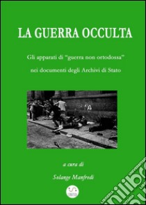 La guerra occulta. Gli apparati di «guerra non ortodossa» nei documenti degli archivi di Stato. E-book. Formato EPUB ebook di Solange Manfredi