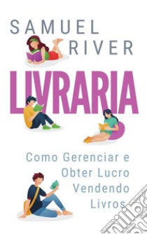 Livraria: Como Gerenciar e Obter Lucro Vendendo Livros. E-book. Formato PDF ebook di Samuel River